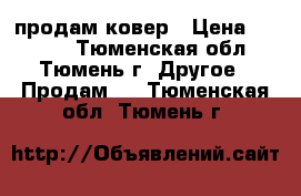 продам ковер › Цена ­ 2 500 - Тюменская обл., Тюмень г. Другое » Продам   . Тюменская обл.,Тюмень г.